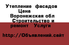 Утепление  фасадов › Цена ­ 1 500 - Воронежская обл. Строительство и ремонт » Услуги   